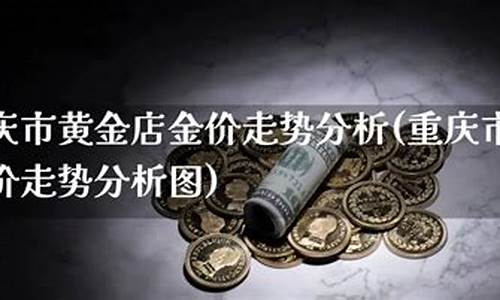 重庆黄金多少钱_现在重庆店里的金价